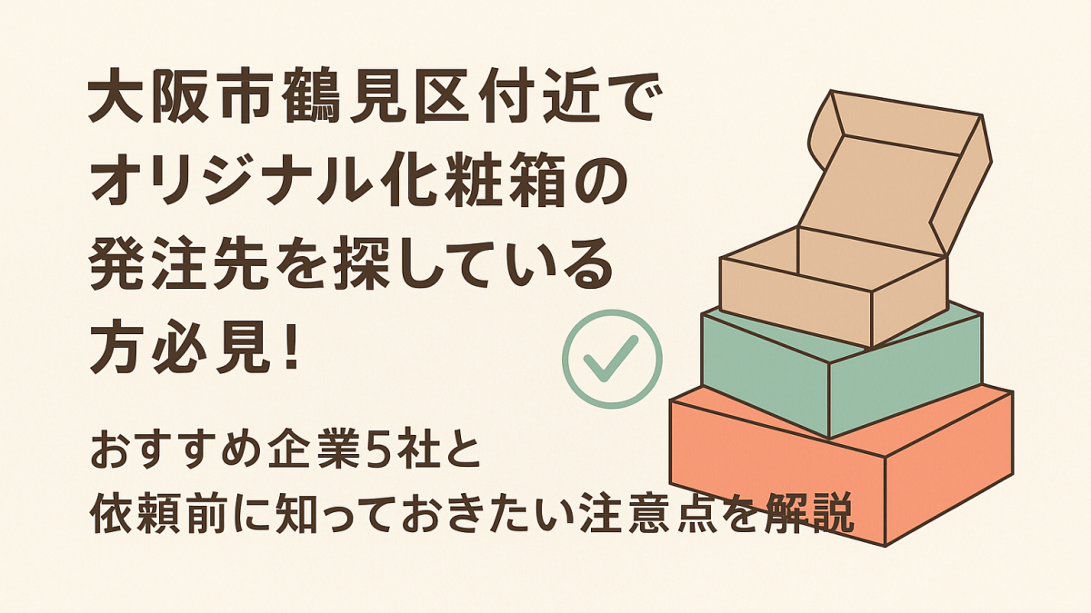 大阪市鶴見区付近でオリジナル化粧箱の発注先を探している方必見！おすすめ企業5社と依頼前に知っておきたい注意点を解説